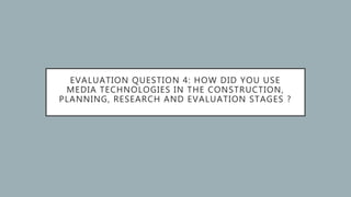 EVALUATION QUESTION 4: HOW DID YOU USE
MEDIA TECHNOLOGIES IN THE CONSTRUCTION,
PLANNING, RESEARCH AND EVALUATION STAGES ?
 
