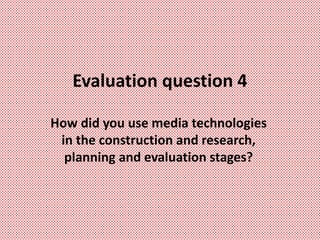 Evaluation question 4
How did you use media technologies
in the construction and research,
planning and evaluation stages?
 