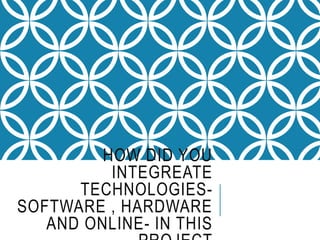 HOW DID YOU
INTEGREATE
TECHNOLOGIES-
SOFTWARE , HARDWARE
AND ONLINE- IN THIS
 