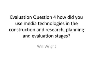 Evaluation Question 4 how did you
use media technologies in the
construction and research, planning
and evaluation stages?
Will Wright
 