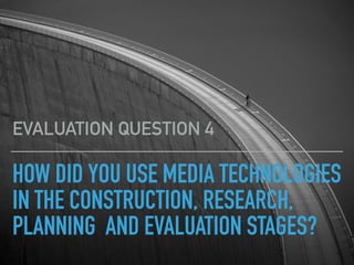 HOW DID YOU USE MEDIA TECHNOLOGIES
IN THE CONSTRUCTION, RESEARCH,
PLANNING AND EVALUATION STAGES?
EVALUATION QUESTION 4
 