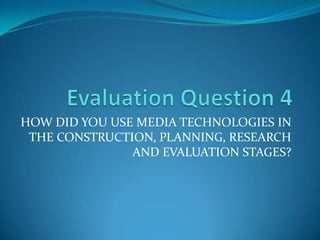 Evaluation Question 4  HOW DID YOU USE MEDIA TECHNOLOGIES IN THE CONSTRUCTION, PLANNING, RESEARCH AND EVALUATION STAGES? 