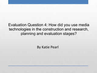 Evaluation Question 4: How did you use media
technologies in the construction and research,
planning and evaluation stages?
By Katie Pearl
 