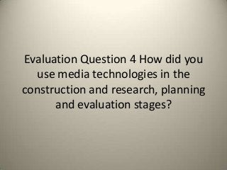 Evaluation Question 4 How did you
use media technologies in the
construction and research, planning
and evaluation stages?
 