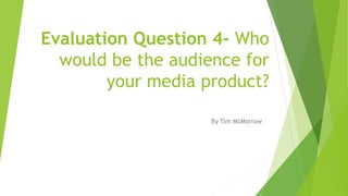 Evaluation Question 4- Who
would be the audience for
your media product?
By Tim McMorrow
 
