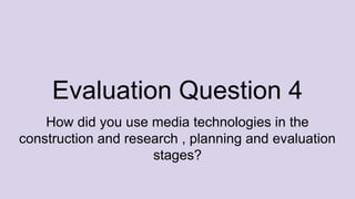 Evaluation Question 4
How did you use media technologies in the
construction and research , planning and evaluation
stages?
 