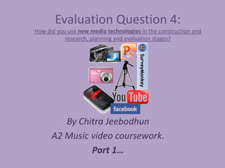 Evaluation Question 4:
How did you use new media technologies in the construction and
           research, planning and evaluation stages?




         By Chitra Jeebodhun
      A2 Music video coursework.
               Part 1…
 