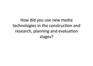 How	
  did	
  you	
  use	
  new	
  media	
  
technologies	
  in	
  the	
  construc4on	
  and	
  
 research,	
  planning	
  and	
  evalua4on	
  
                   stages?	
  
 