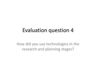 Evaluation question 4
How did you use technologies in the
research and planning stages?
 