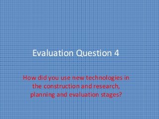 Evaluation Question 4
How did you use new technologies in
the construction and research,
planning and evaluation stages?
 