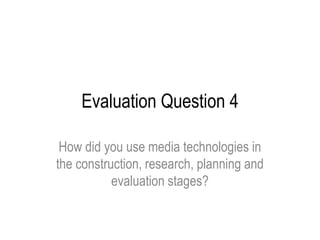 Evaluation Question 4
How did you use media technologies in
the construction, research, planning and
evaluation stages?
 