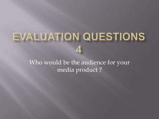 Who would be the audience for your
        media product ?
 