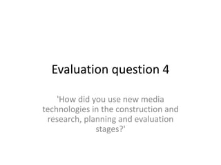 Evaluation question 4
'How did you use new media
technologies in the construction and
research, planning and evaluation
stages?'
 