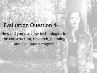 Evaluation Question 4How did you use new technologies in
the construction, research, planning
and evaluation stages?

 