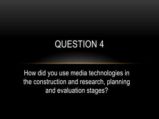 How did you use media technologies in the construction and research, planning and evaluation stages? Question 4 