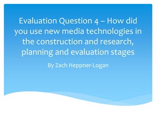 Evaluation Question 4 – How did
you use new media technologies in
the construction and research,
planning and evaluation stages
By Zach Heppner-Logan
 