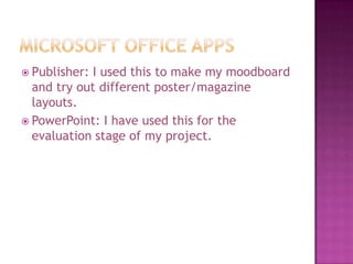  Publisher: I used this to make my moodboard
  and try out different poster/magazine
  layouts.
 PowerPoint: I have used this for the
  evaluation stage of my project.
 