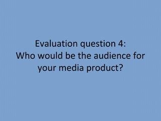 Evaluation question 4:
Who would be the audience for
    your media product?
 