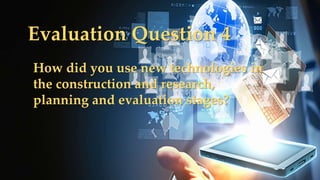 {
Evaluation Question 4
How did you use new technologies in
the construction and research,
planning and evaluation stages?
 