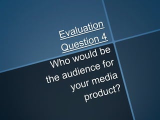 Evaluation Question 4 Who would be the audience for your media product? 
