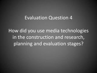 Evaluation Question 4
How did you use media technologies
in the construction and research,
planning and evaluation stages?

 