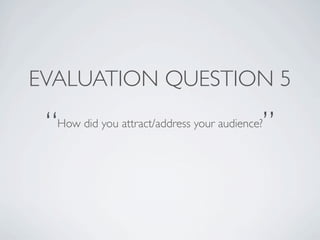 EVALUATION QUESTION 5

 “                                         ”
  How did you attract/address your audience?
 