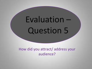 Evaluation – Question 5 How did you attract/ address your audience? 