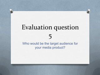 Evaluation question
         5
Who would be the target audience for
      your media product?
 