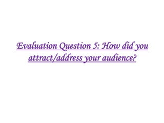Evaluation Question 5: How did you
  attract/address your audience?
 