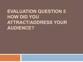 EVALUATION QUESTION 5
HOW DID YOU
ATTRACT/ADDRESS YOUR
AUDIENCE?
 