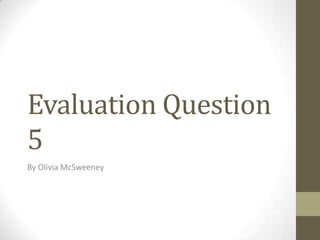 Evaluation Question
5
By Olivia McSweeney
 