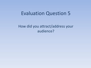 Evaluation Question 5

How did you attract/address your
          audience?
 