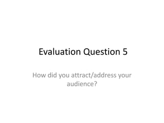 Evaluation Question 5
How did you attract/address your
audience?
 