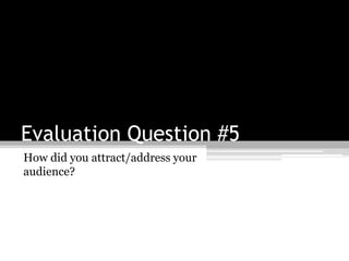 Evaluation Question #5
How did you attract/address your
audience?
 