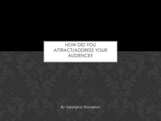 HOW DID YOU
ATTRACT/ADDRESS YOUR
AUDIENCE?

By Georgina Dovaston

 