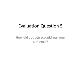 Evaluation Question 5
How did you attract/address your
audience?

 