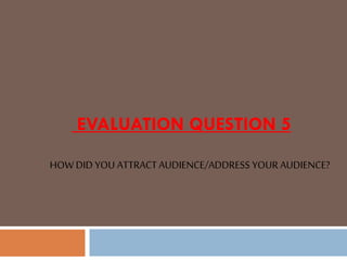 EVALUATION QUESTION 5
HOW DID YOU ATTRACTAUDIENCE/ADDRESS YOUR AUDIENCE?
 