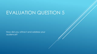 EVALUATION QUESTION 5
How did you attract and address your
audience?
 
