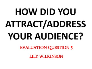 HOW DID YOU
ATTRACT/ADDRESS
YOUR AUDIENCE?
EVALUATION QUESTION 5
LILY WILKINSON
 