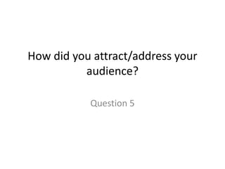 How did you attract/address your
audience?
Question 5
 