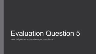 Evaluation Question 5
How did you attract /address your audience?
 