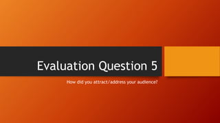 Evaluation Question 5
How did you attract/address your audience?
 