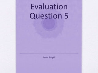 Evaluation
Question 5
Jenni Smyth
 