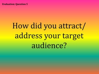 Evaluation: Question 5 
How did you attract/ 
address your target 
audience? 
 