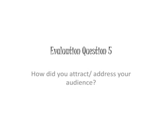 Evaluation Question 5
How did you attract/ address your
audience?
 