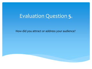 Evaluation Question 5.
How did you attract or address your audience?
 