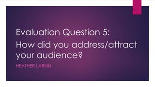 How did you address/attract
your audience?
HEATHER LARKIN
Evaluation Question 5:
 