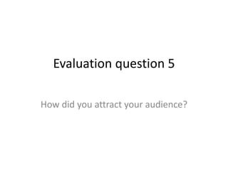 Evaluation question 5
How did you attract your audience?
 