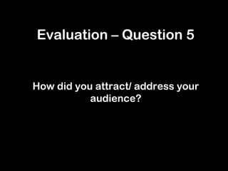 Evaluation – Question 5
How did you attract/ address your
audience?
 