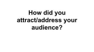How did you
attract/address your
audience?
 